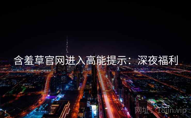 含羞草官网进入高能提示：深夜福利