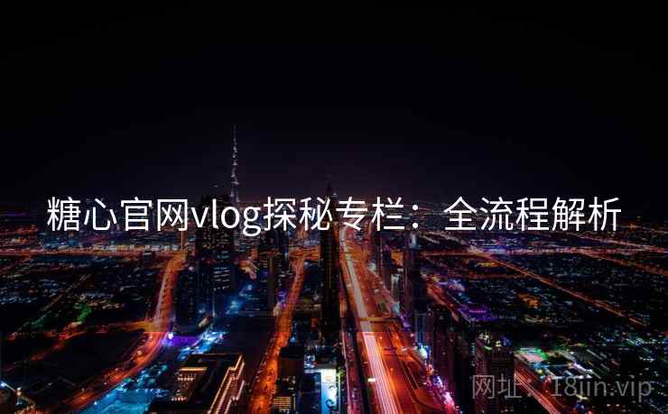 糖心官网vlog探秘专栏:全流程解析