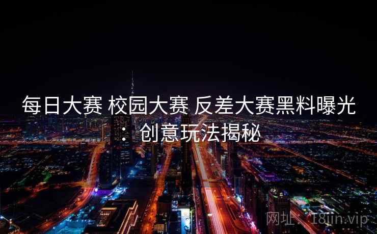 每日大赛 校园大赛 反差大赛黑料曝光：创意玩法揭秘