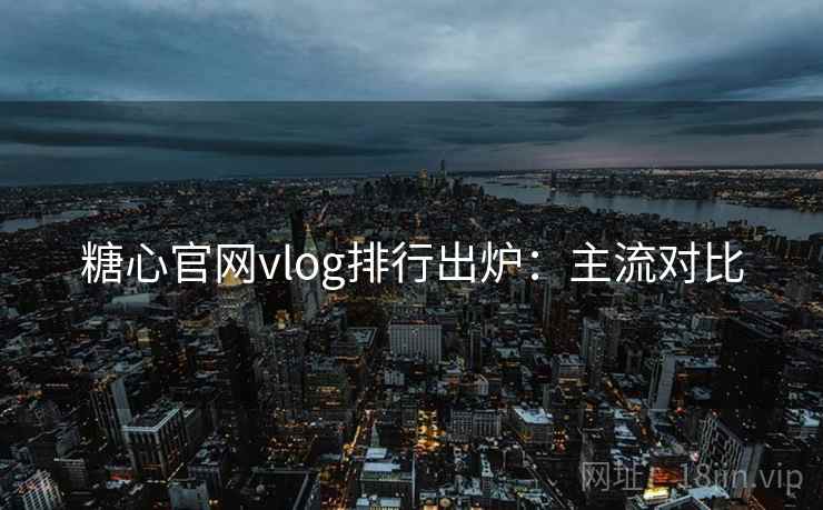 糖心官网vlog排行出炉：主流对比