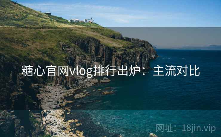 糖心官网vlog排行出炉:主流对比