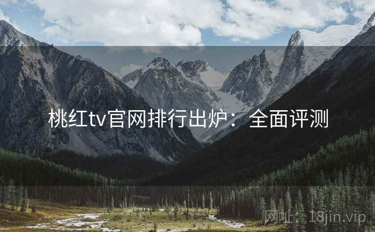 桃红tv官网排行出炉：全面评测
