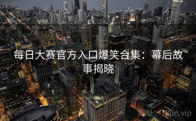 每日大赛官方入口爆笑合集：幕后故事揭晓