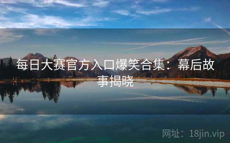 每日大赛官方入口爆笑合集:幕后故事揭晓