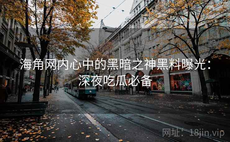 海角网内心中的黑暗之神黑料曝光:深夜吃瓜必备