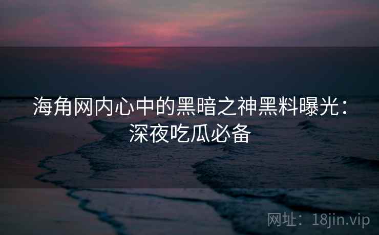 海角网内心中的黑暗之神黑料曝光：深夜吃瓜必备
