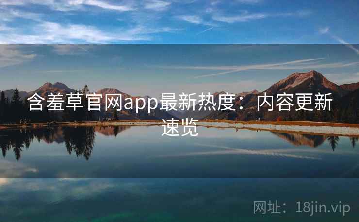 含羞草官网app最新热度：内容更新速览