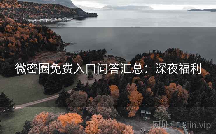 微密圈免费入口问答汇总:深夜福利
