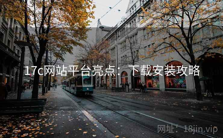 17c网站平台亮点:下载安装攻略