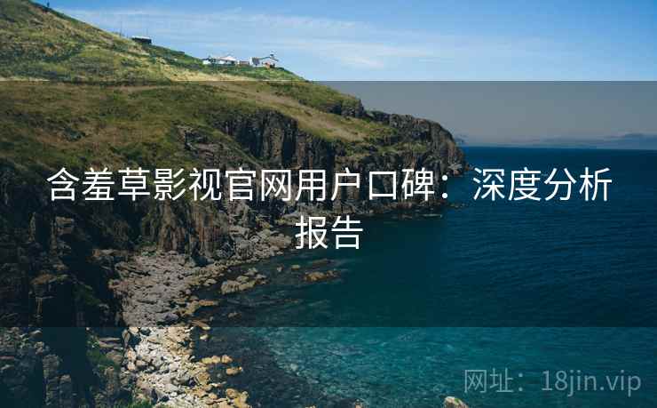 含羞草影视官网用户口碑:深度分析报告