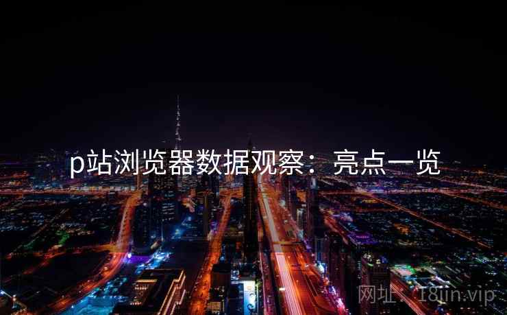 p站浏览器数据观察:亮点一览