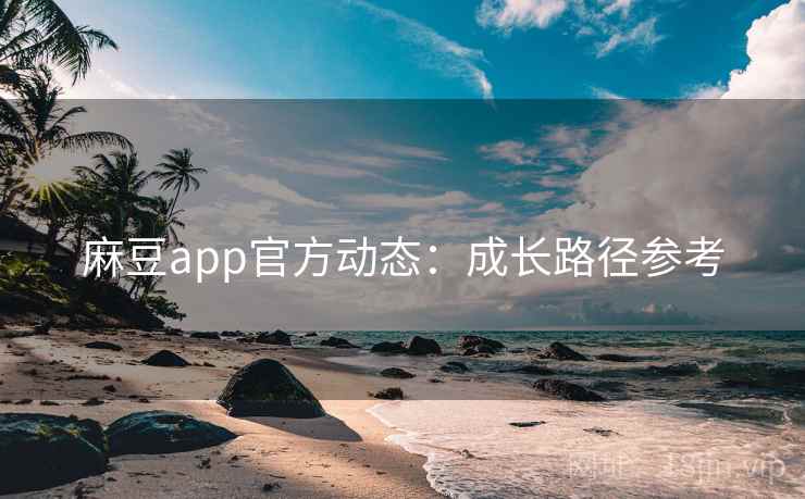 麻豆app官方动态：成长路径参考
