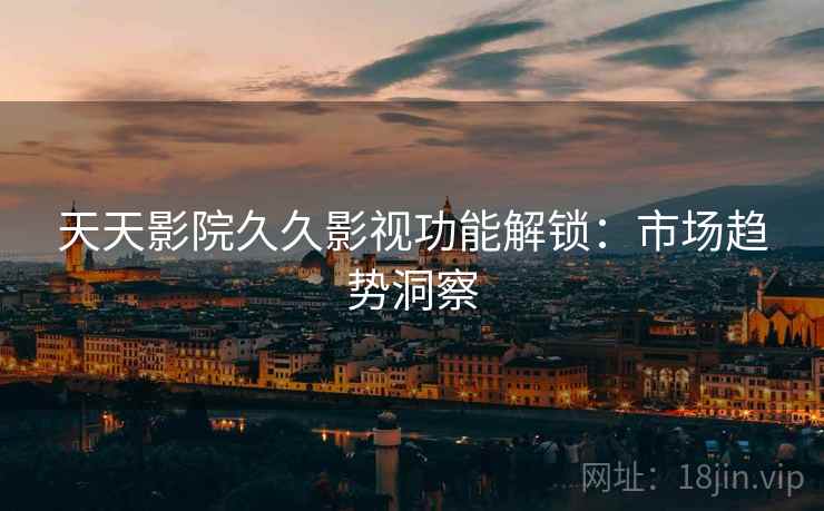 天天影院久久影视功能解锁:市场趋势洞察