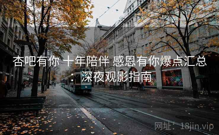 杏吧有你 十年陪伴 感恩有你爆点汇总：深夜观影指南