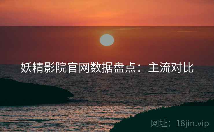 妖精影院官网数据盘点:主流对比