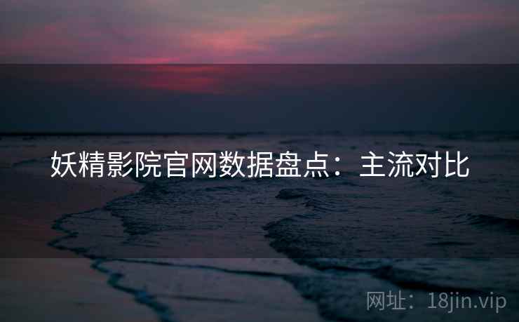 妖精影院官网数据盘点：主流对比