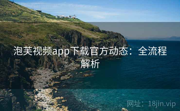 泡芙视频app下载官方动态：全流程解析