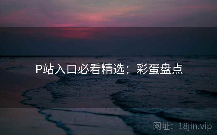 P站入口必看精选：彩蛋盘点
