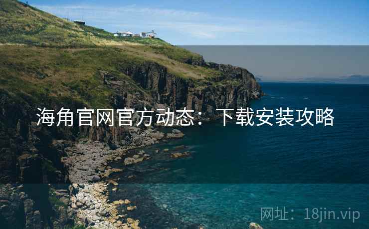 海角官网官方动态：下载安装攻略