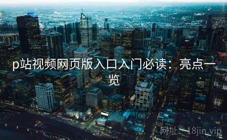 p站视频网页版入口入门必读:亮点一览