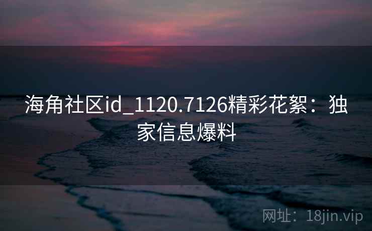 海角社区id_1120.7126精彩花絮:独家信息爆料