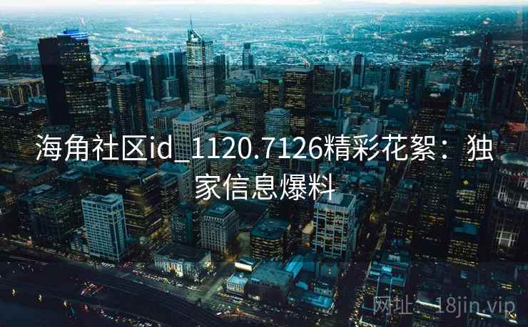 海角社区id_1120.7126精彩花絮：独家信息爆料