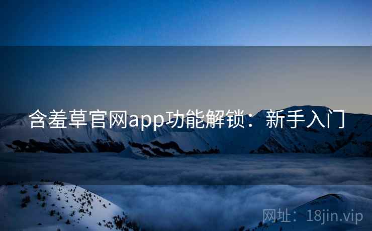 含羞草官网app功能解锁:新手入门