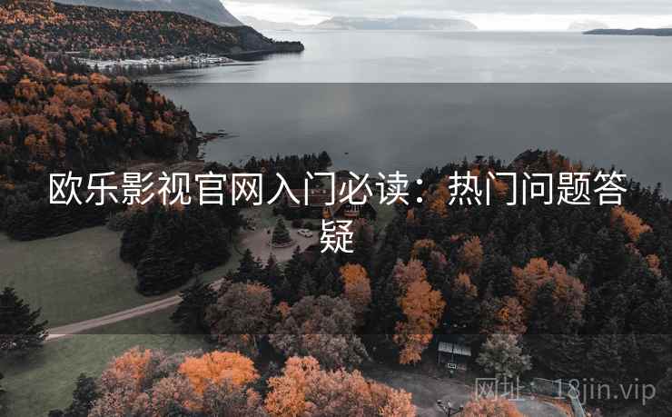欧乐影视官网入门必读：热门问题答疑