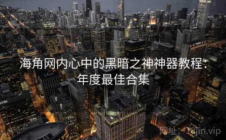 海角网内心中的黑暗之神神器教程：年度最佳合集