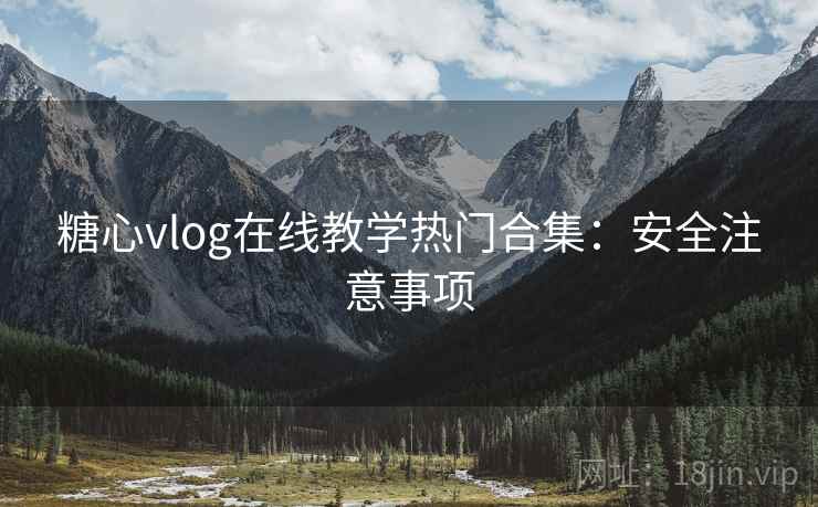 糖心vlog在线教学热门合集：安全注意事项