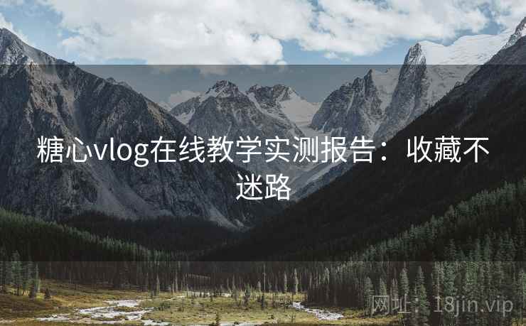 糖心vlog在线教学实测报告：收藏不迷路