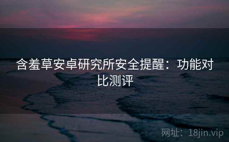 含羞草安卓研究所安全提醒：功能对比测评